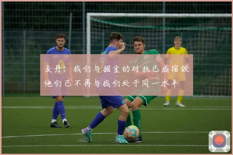 麦丹：我们与掘金的对抗已成宿敌他们已不再与我们处于同一水平
