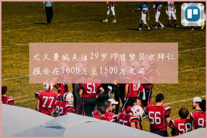 尤文曼城关注29岁门将努贝尔拜仁报价在1000万至1500万之间