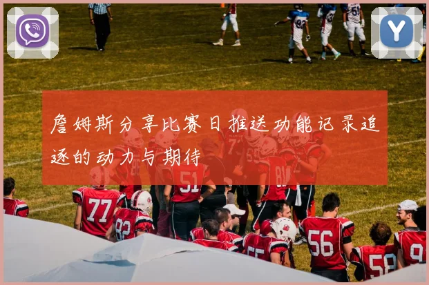 詹姆斯分享比赛日推送功能记录追逐的动力与期待