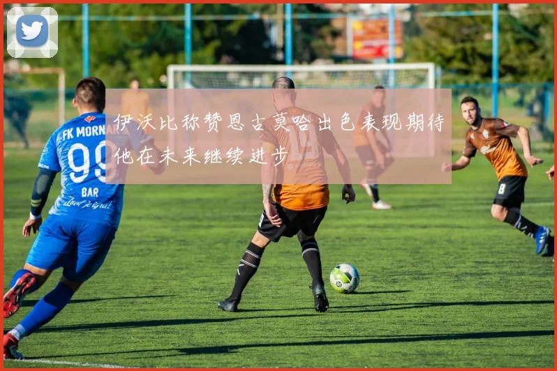 伊沃比称赞恩古莫哈出色表现期待他在未来继续进步