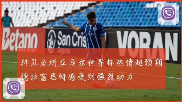 科贝分析亚马尔世界杯热情超预期德拉富恩特感受到强烈动力