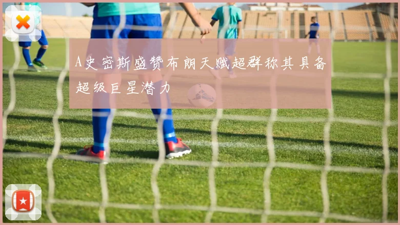 A史密斯盛赞布朗天赋超群称其具备超级巨星潜力