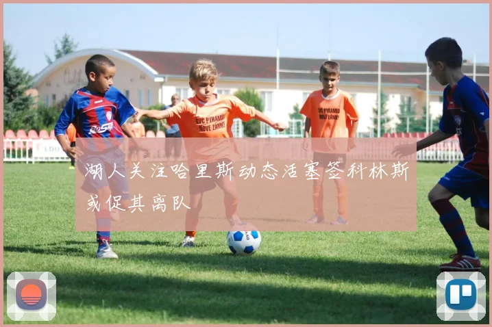 湖人关注哈里斯动态活塞签科林斯或促其离队