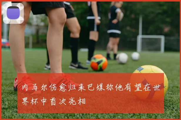 内马尔伤愈归来巴媒称他有望在世界杯中首次亮相