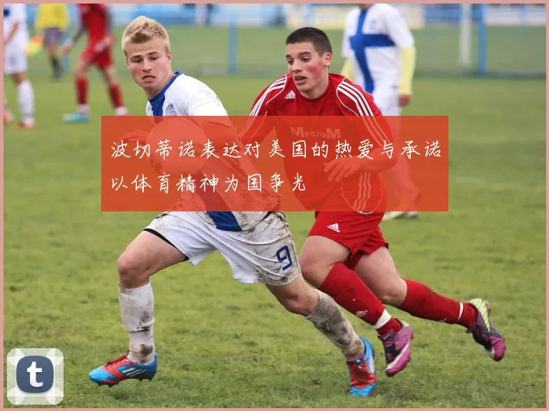 波切蒂诺表达对美国的热爱与承诺以体育精神为国争光