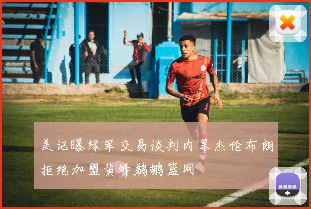 美记曝绿军交易谈判内幕杰伦布朗拒绝加盟黄蜂鹈鹕篮网