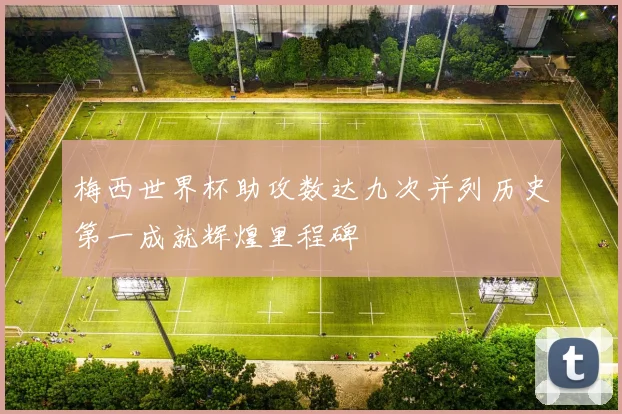 梅西世界杯助攻数达九次并列历史第一成就辉煌里程碑