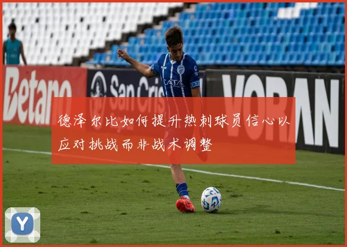 德泽尔比如何提升热刺球员信心以应对挑战而非战术调整