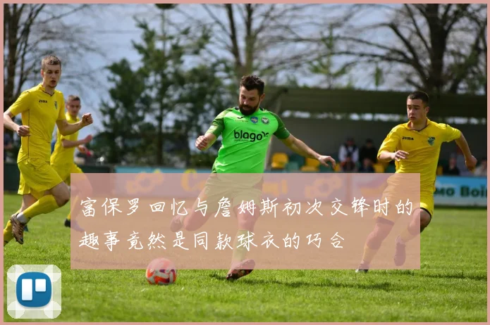 富保罗回忆与詹姆斯初次交锋时的趣事竟然是同款球衣的巧合