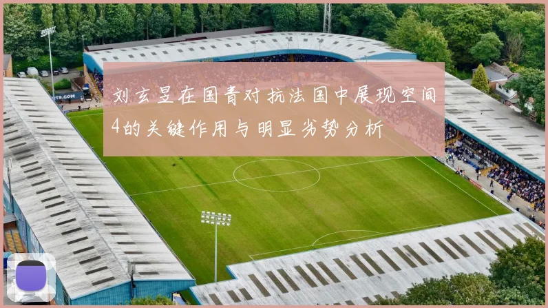 刘玄昱在国青对抗法国中展现空间4的关键作用与明显劣势分析
