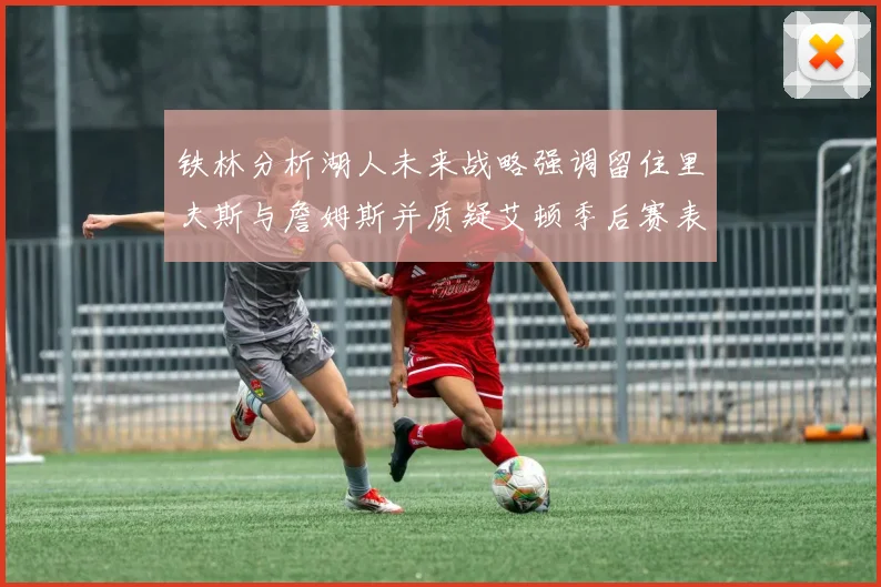 铁林分析湖人未来战略强调留住里夫斯与詹姆斯并质疑艾顿季后赛表现