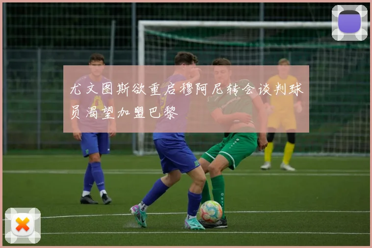 尤文图斯欲重启穆阿尼转会谈判球员渴望加盟巴黎