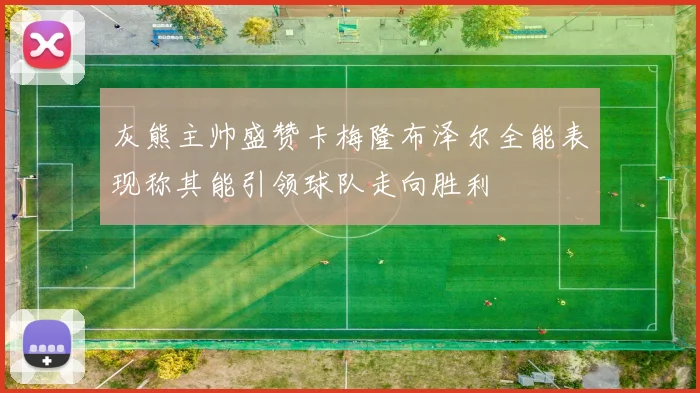 灰熊主帅盛赞卡梅隆布泽尔全能表现称其能引领球队走向胜利