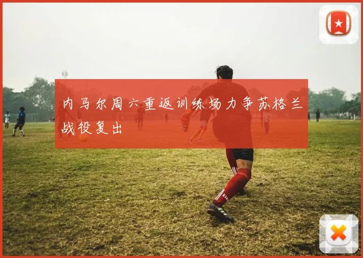 内马尔周六重返训练场力争苏格兰战役复出