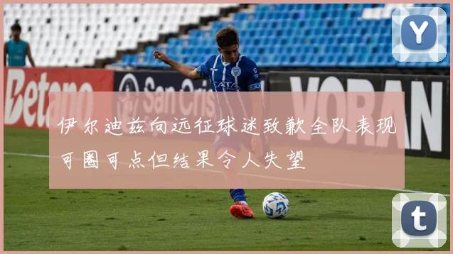 伊尔迪兹向远征球迷致歉全队表现可圈可点但结果令人失望