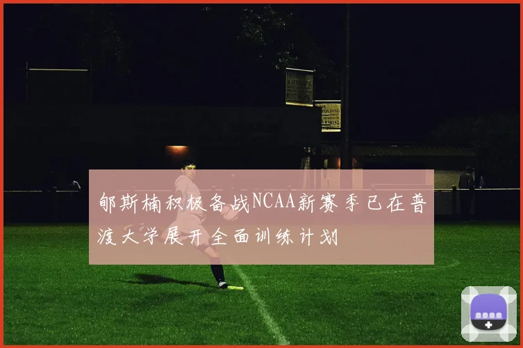 郇斯楠积极备战NCAA新赛季已在普渡大学展开全面训练计划