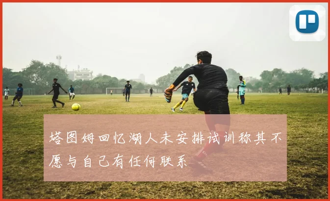 塔图姆回忆湖人未安排试训称其不愿与自己有任何联系