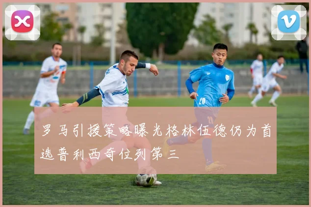 罗马引援策略曝光格林伍德仍为首选普利西奇位列第三