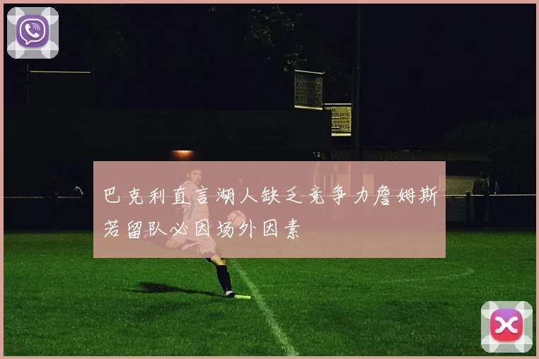 巴克利直言湖人缺乏竞争力詹姆斯若留队必因场外因素