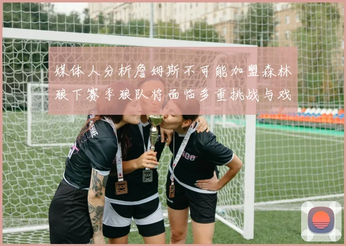 媒体人分析詹姆斯不可能加盟森林狼下赛季狼队将面临多重挑战与戏剧性事件