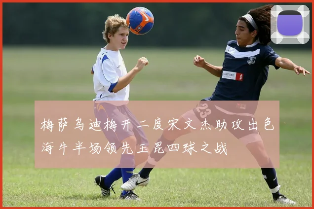 梅萨乌迪梅开二度宋文杰助攻出色海牛半场领先玉昆四球之战