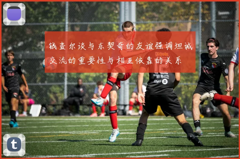 钱查尔谈与东契奇的友谊强调坦诚交流的重要性与相互依靠的关系