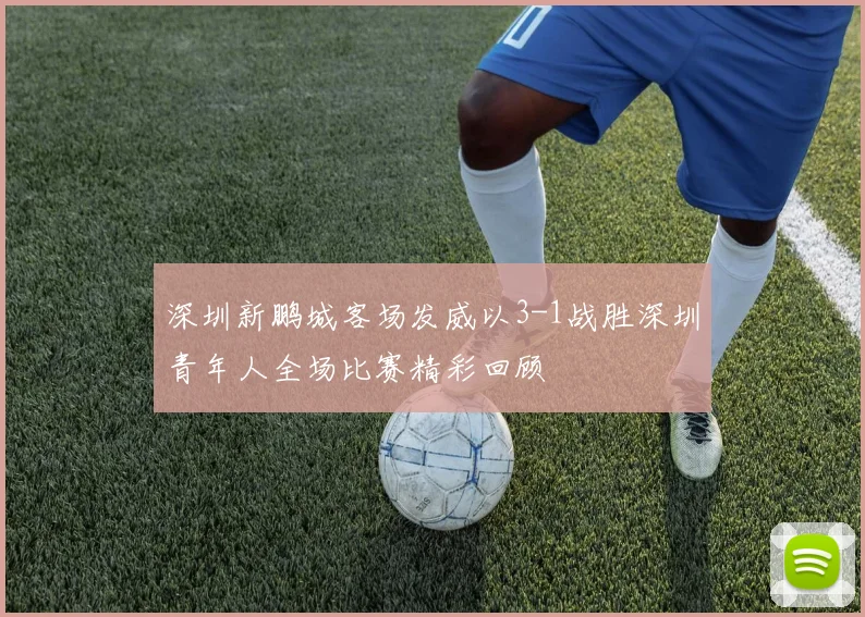 深圳新鹏城客场发威以3-1战胜深圳青年人全场比赛精彩回顾
