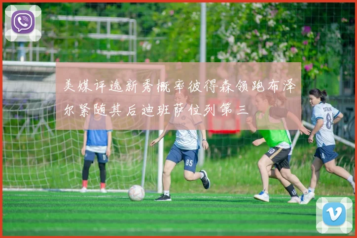 美媒评选新秀概率彼得森领跑布泽尔紧随其后迪班萨位列第三