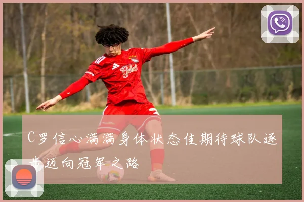 C罗信心满满身体状态佳期待球队逐步迈向冠军之路