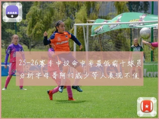 25-26赛季中投命中率最低前十球员分析字母哥阿门威少等人表现不佳