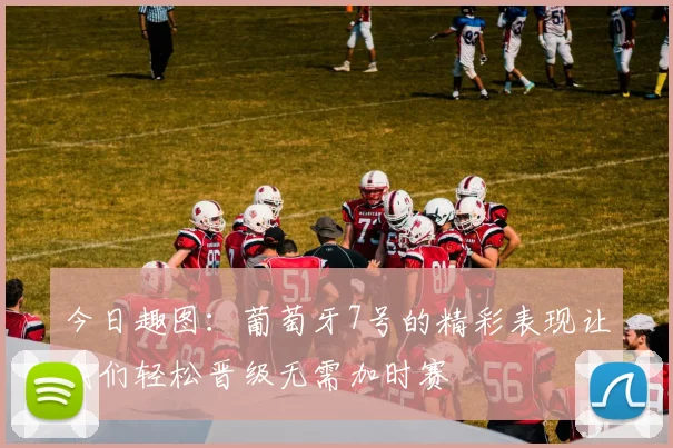 今日趣图：葡萄牙7号的精彩表现让我们轻松晋级无需加时赛